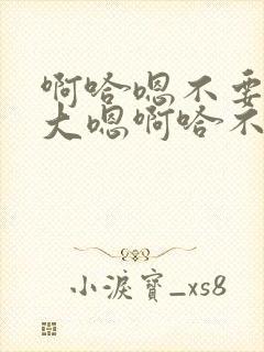 啊哈嗯不要了好大嗯啊哈不要了轮流