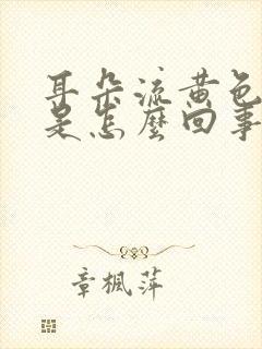 耳朵流黄色液体是怎么回事