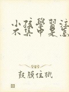 小孩学习注意力不集中是怎么回事