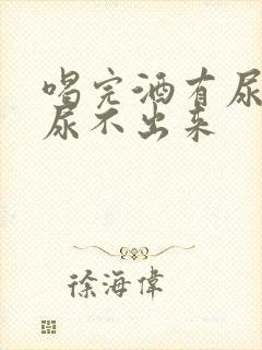 喝完酒有尿意却尿不出来