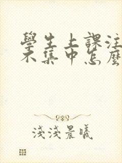 学生上课注意力不集中怎么回事