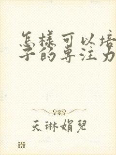 怎样可以培养孩子的专注力