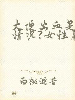 大便出血是什么情况?女性严重吗