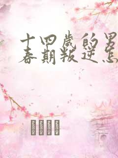 十四岁的男孩青春期叛逆怎么办