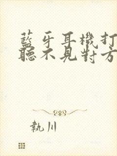 蓝牙耳机打电话听不见对方声音