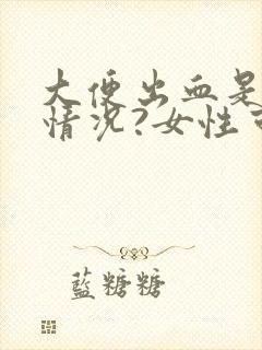 大便出血是什么情况?女性可以自愈吗