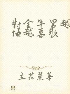 对金牛男越绝情他越喜欢