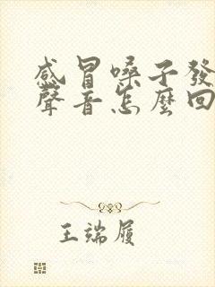 感冒嗓子发不出声音怎么回事