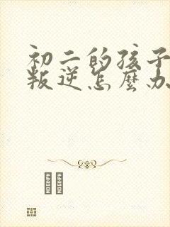 初二的孩子厌学叛逆怎么办