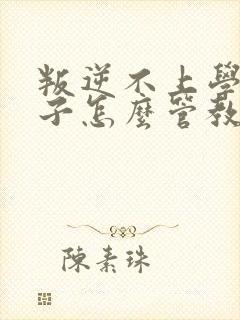 叛逆不上学的孩子怎么管教