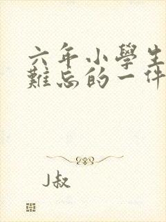 六年小学生活中难忘的一件事600字