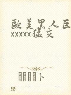 欧美黑人巨大性xxxxx猛交