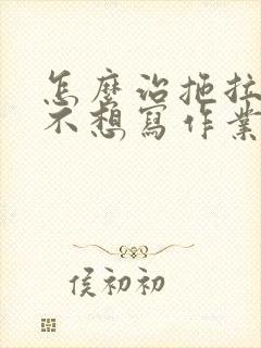 怎么治拖拉磨蹭不想写作业的孩子