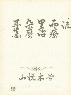 耳朵里面流黄水怎么治疗