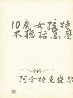 10岁女孩特别不听话怎么办