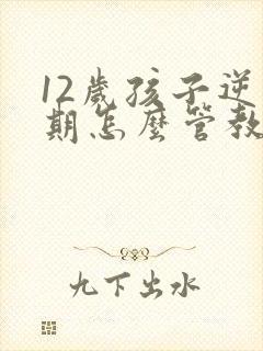 12岁孩子逆反期怎么管教最合适男孩