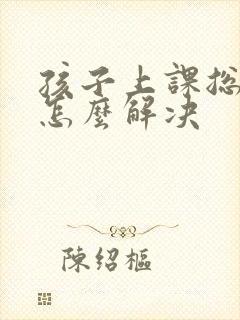 孩子上课总走神怎么解决