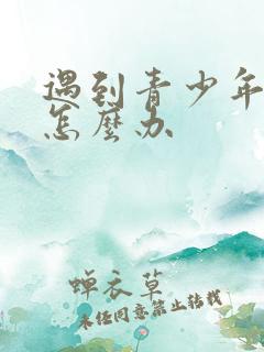 遇到青少年厌学怎么办