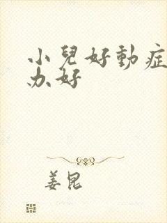 小儿好动症怎么办好