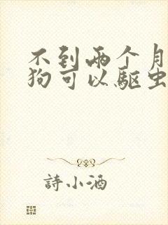 不到两个月的狗狗可以驱虫了吗