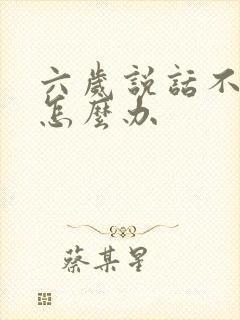 六岁说话不清楚怎么办