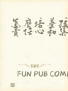 怎么培养孩子的责任心和集体意识