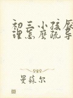 初三小孩厌学心理怎么疏导