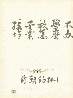 孩子放学不爱写作业怎么办