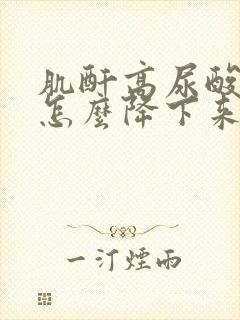 肌酐高尿酸高了怎么降下来