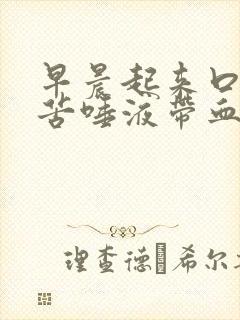 早晨起来口干口苦唾液带血是怎么回事