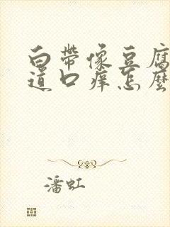 白带像豆腐渣阴道口痒怎么回事