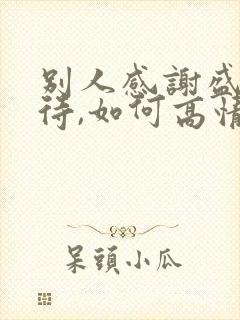 别人感谢盛情款待,如何高情商回复