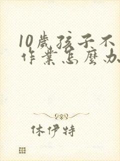 10岁孩子不写作业怎么办