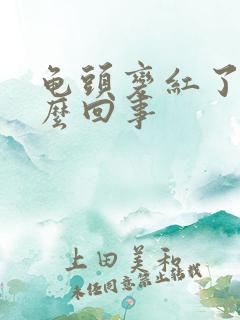 龟头变红了是怎么回事