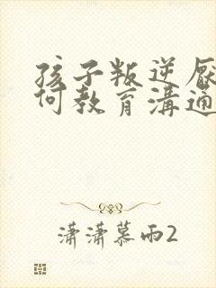 孩子叛逆厌学如何教育沟通