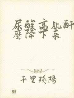 尿酸高肌酐高怎么降下来