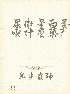 尿微量白蛋白高吃什么药?