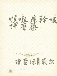 喉咙痒干咳该吃什么药