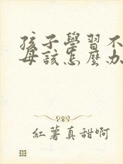 孩子学习不好父母该怎么办