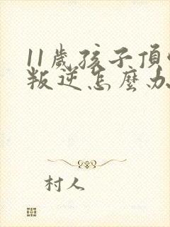 11岁孩子顶嘴叛逆怎么办