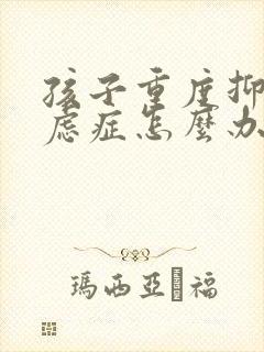 孩子重度抑郁焦虑症怎么办