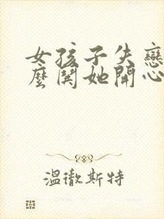 女孩子失恋了怎么哄她开心