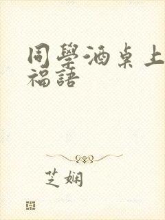 同学酒桌上的祝福语