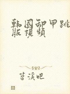 韩国卸甲跳舞原版视频