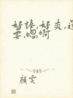 好棒,好爽,还要,嗯啊