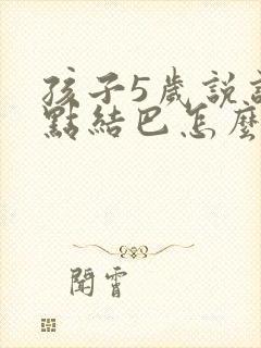 孩子5岁说话有点结巴怎么纠正