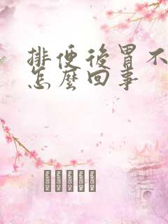 排便后胃不舒服怎么回事