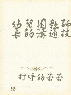 幼儿园教师与家长的沟通技巧心得体会