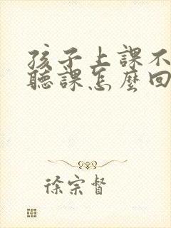 孩子上课不好好听课怎么回复老师