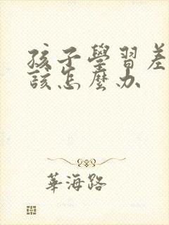 孩子学习差家长该怎么办